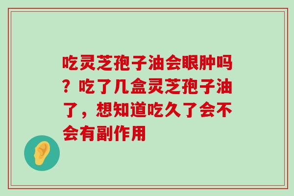 吃灵芝孢子油会眼肿吗？吃了几盒灵芝孢子油了，想知道吃久了会不会有副作用