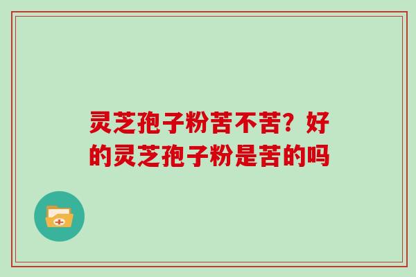 灵芝孢子粉苦不苦？好的灵芝孢子粉是苦的吗