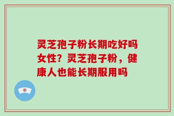 灵芝孢子粉长期吃好吗女性？灵芝孢子粉，健康人也能长期服用吗