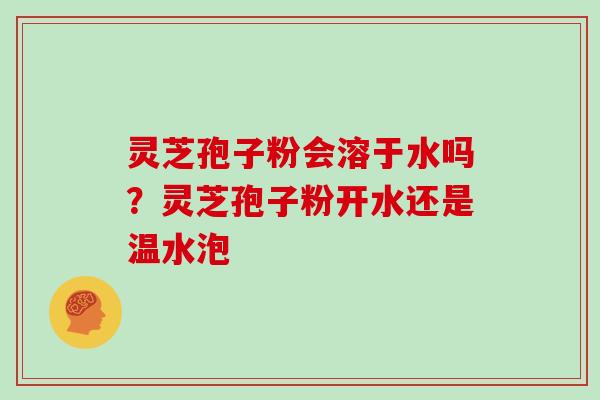 灵芝孢子粉会溶于水吗？灵芝孢子粉开水还是温水泡