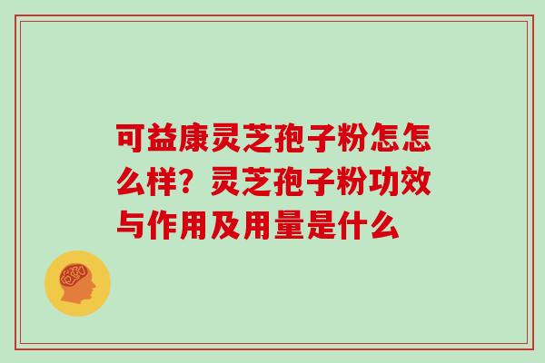 可益康灵芝孢子粉怎怎么样？灵芝孢子粉功效与作用及用量是什么