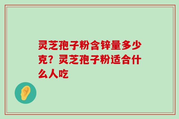 灵芝孢子粉含锌量多少克？灵芝孢子粉适合什么人吃