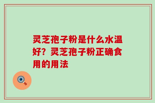 灵芝孢子粉是什么水温好？灵芝孢子粉正确食用的用法