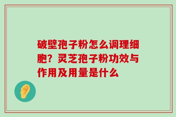 破壁孢子粉怎么调理细胞？灵芝孢子粉功效与作用及用量是什么