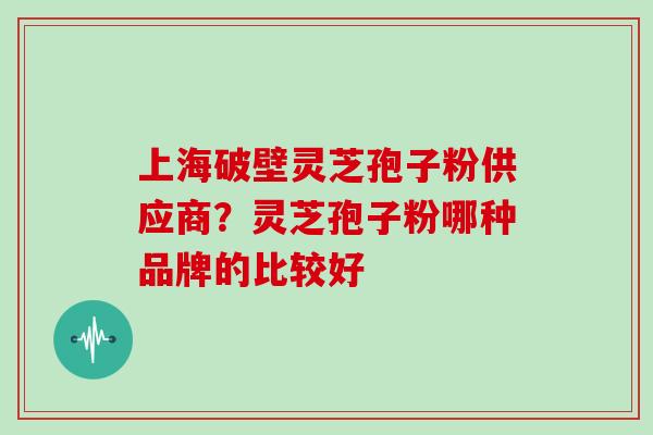 上海破壁灵芝孢子粉供应商？灵芝孢子粉哪种品牌的比较好