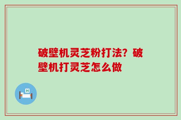 破壁机灵芝粉打法？破壁机打灵芝怎么做