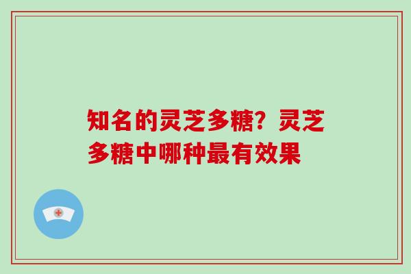 知名的灵芝多糖？灵芝多糖中哪种有效果