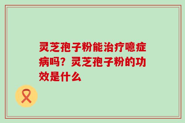 灵芝孢子粉能噫症吗？灵芝孢子粉的功效是什么