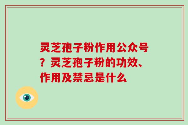 灵芝孢子粉作用公众号？灵芝孢子粉的功效、作用及禁忌是什么