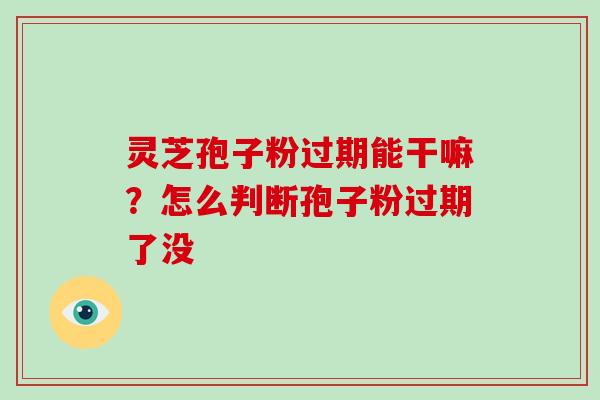 灵芝孢子粉过期能干嘛？怎么判断孢子粉过期了没