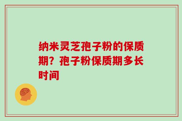 纳米灵芝孢子粉的保质期？孢子粉保质期多长时间