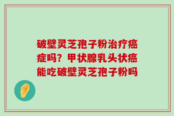 破壁灵芝孢子粉症吗？乳头状能吃破壁灵芝孢子粉吗