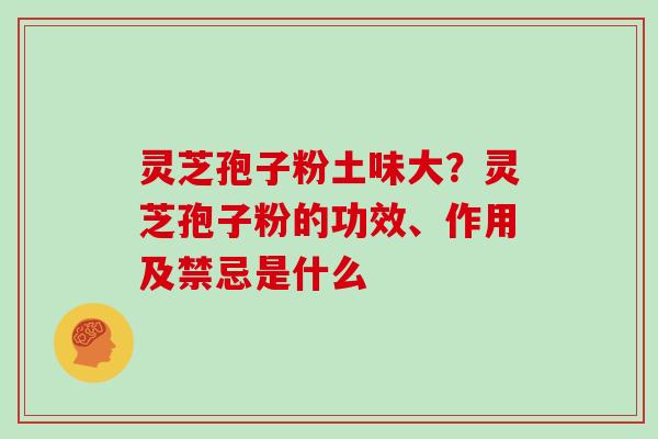 灵芝孢子粉土味大？灵芝孢子粉的功效、作用及禁忌是什么