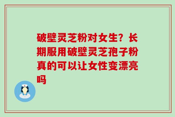 破壁灵芝粉对女生？长期服用破壁灵芝孢子粉真的可以让女性变漂亮吗