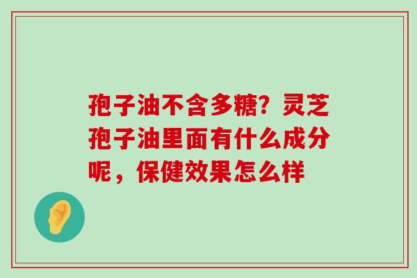 孢子油不含多糖？灵芝孢子油里面有什么成分呢，保健效果怎么样