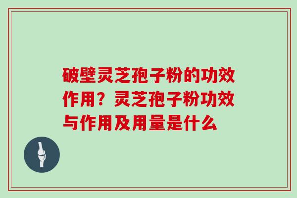 破壁灵芝孢子粉的功效作用？灵芝孢子粉功效与作用及用量是什么