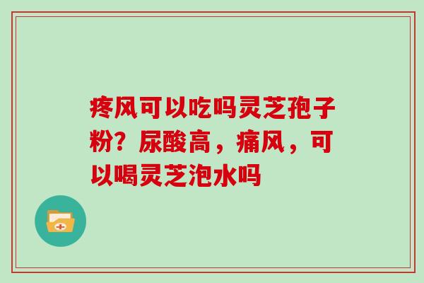 疼风可以吃吗灵芝孢子粉？尿酸高，痛风，可以喝灵芝泡水吗