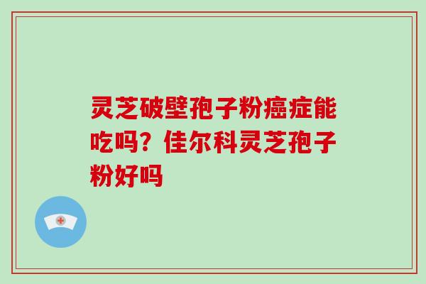 灵芝破壁孢子粉症能吃吗？佳尔科灵芝孢子粉好吗