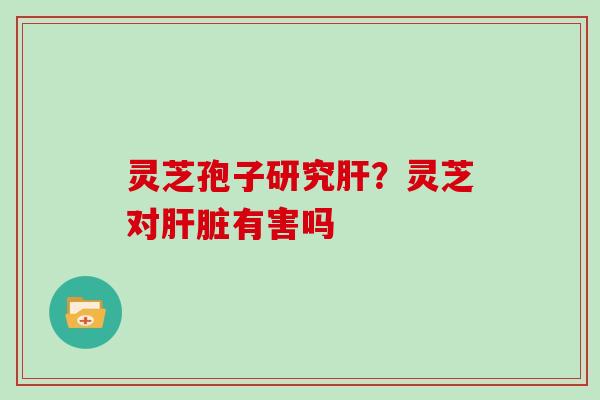 灵芝孢子研究？灵芝对有害吗