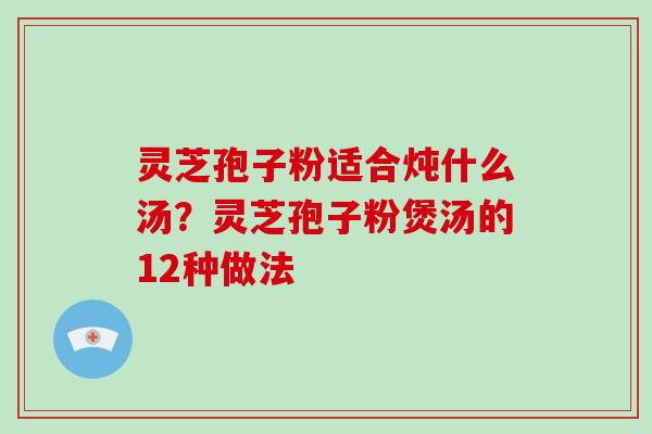 灵芝孢子粉适合炖什么汤？灵芝孢子粉煲汤的12种做法