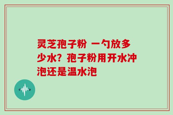 灵芝孢子粉 一勺放多少水？孢子粉用开水冲泡还是温水泡