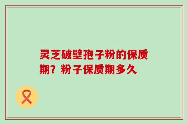 灵芝破壁孢子粉的保质期？粉子保质期多久