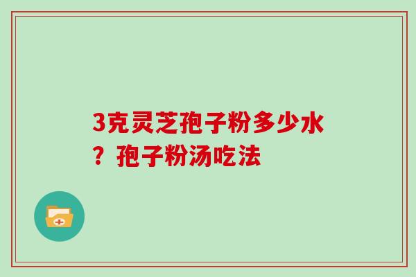 3克灵芝孢子粉多少水？孢子粉汤吃法