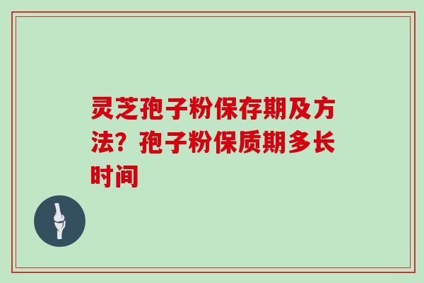 灵芝孢子粉保存期及方法？孢子粉保质期多长时间