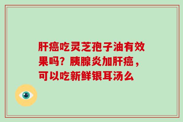 吃灵芝孢子油有效果吗？胰腺炎加，可以吃新鲜银耳汤么