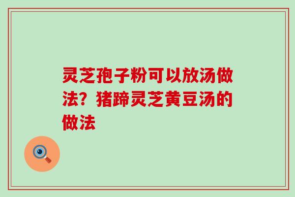 灵芝孢子粉可以放汤做法？猪蹄灵芝黄豆汤的做法