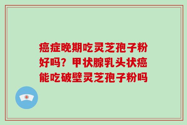 症晚期吃灵芝孢子粉好吗？乳头状能吃破壁灵芝孢子粉吗