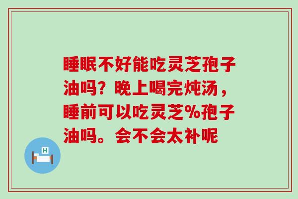 不好能吃灵芝孢子油吗？晚上喝完炖汤，睡前可以吃灵芝%孢子油吗。会不会太补呢