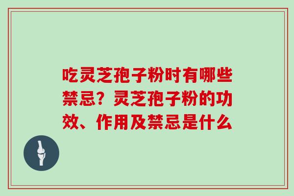 吃灵芝孢子粉时有哪些禁忌？灵芝孢子粉的功效、作用及禁忌是什么