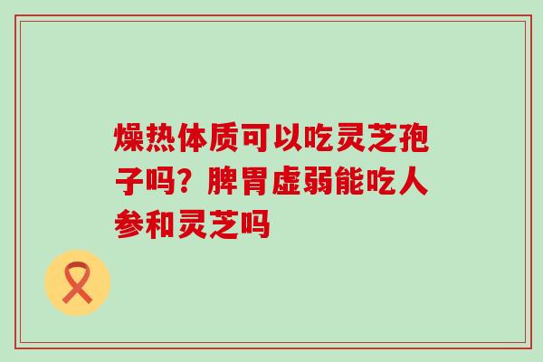 燥热体质可以吃灵芝孢子吗？脾胃虚弱能吃人参和灵芝吗