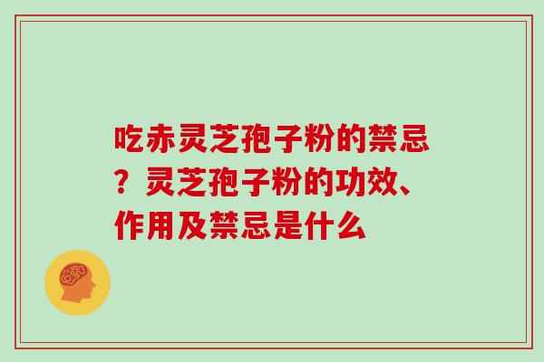 吃赤灵芝孢子粉的禁忌？灵芝孢子粉的功效、作用及禁忌是什么