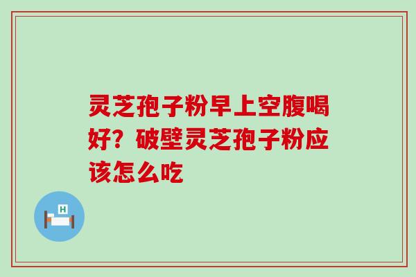 灵芝孢子粉早上空腹喝好？破壁灵芝孢子粉应该怎么吃