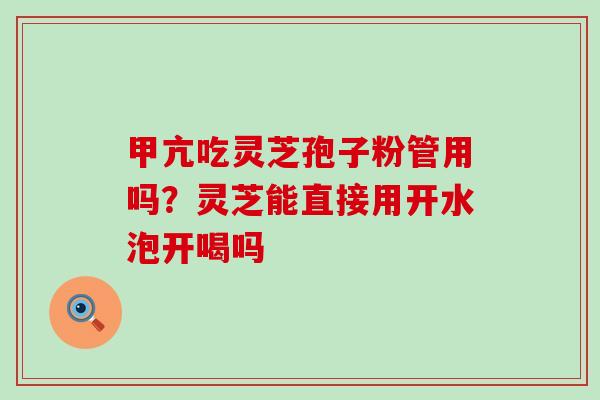 甲亢吃灵芝孢子粉管用吗？灵芝能直接用开水泡开喝吗