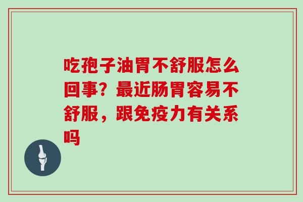 吃孢子油胃不舒服怎么回事？近肠胃容易不舒服，跟免疫力有关系吗