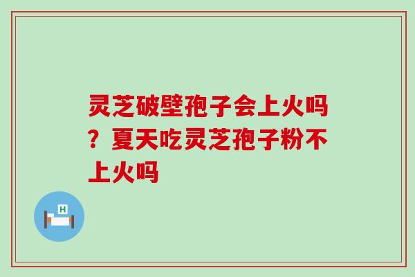 灵芝破壁孢子会上火吗？夏天吃灵芝孢子粉不上火吗