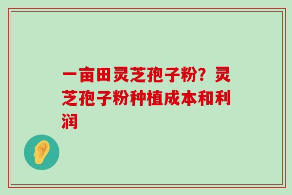 一亩田灵芝孢子粉？灵芝孢子粉种植成本和利润