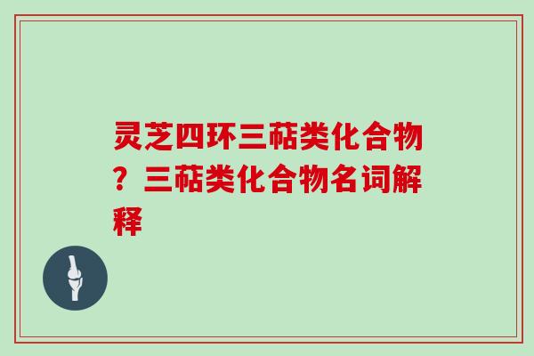 灵芝四环三萜类化合物？三萜类化合物名词解释