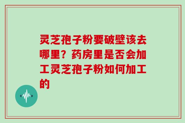 灵芝孢子粉要破壁该去哪里？药房里是否会加工灵芝孢子粉如何加工的