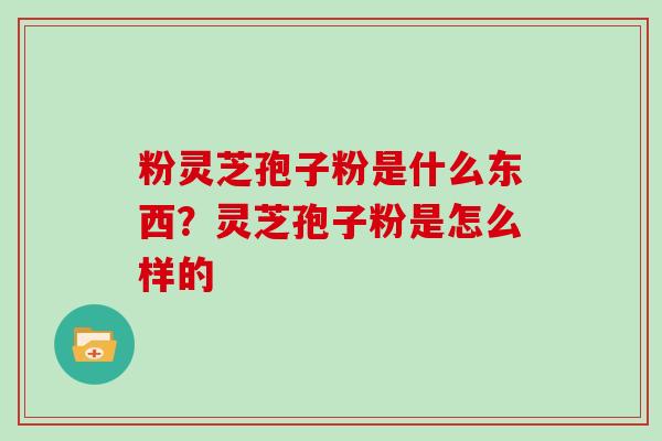 粉灵芝孢子粉是什么东西？灵芝孢子粉是怎么样的