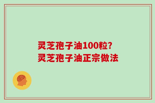 灵芝孢子油100粒？灵芝孢子油正宗做法