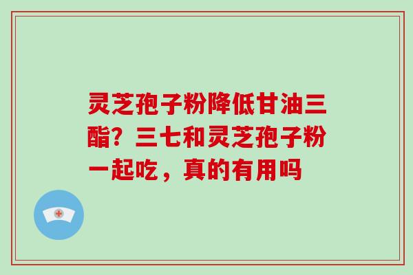 灵芝孢子粉降低甘油三酯？三七和灵芝孢子粉一起吃，真的有用吗