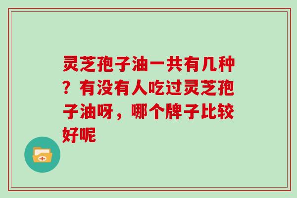 灵芝孢子油一共有几种？有没有人吃过灵芝孢子油呀，哪个牌子比较好呢