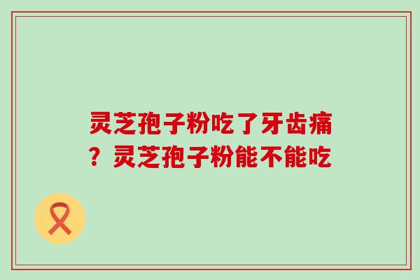 灵芝孢子粉吃了牙齿痛？灵芝孢子粉能不能吃