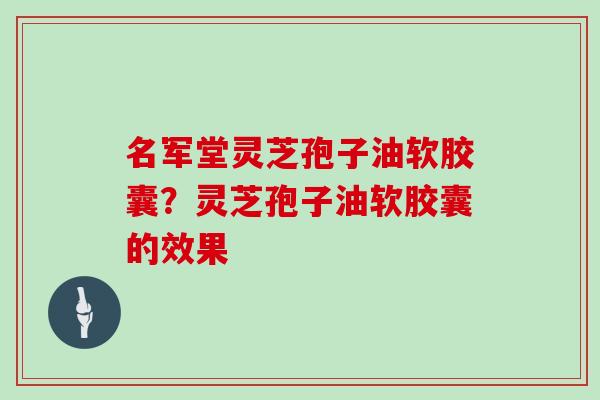 名军堂灵芝孢子油软胶囊？灵芝孢子油软胶囊的效果