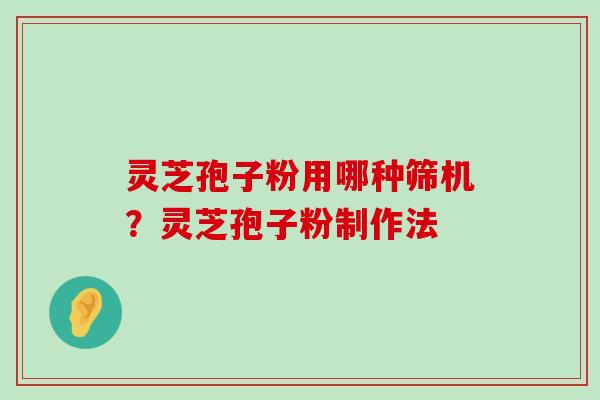 灵芝孢子粉用哪种筛机？灵芝孢子粉制作法