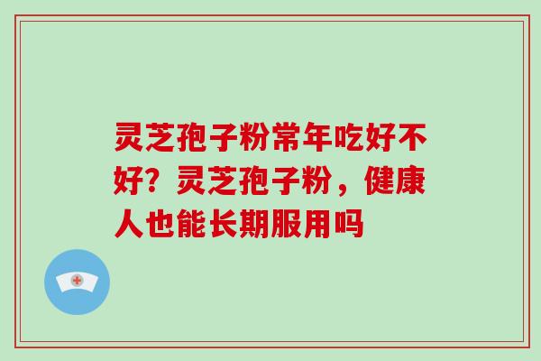 灵芝孢子粉常年吃好不好？灵芝孢子粉，健康人也能长期服用吗